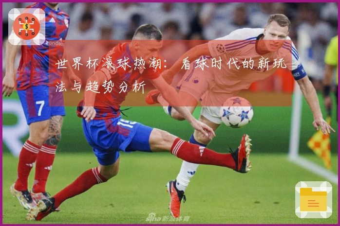 世界杯滚球热潮：看球时代的新玩法与趋势分析