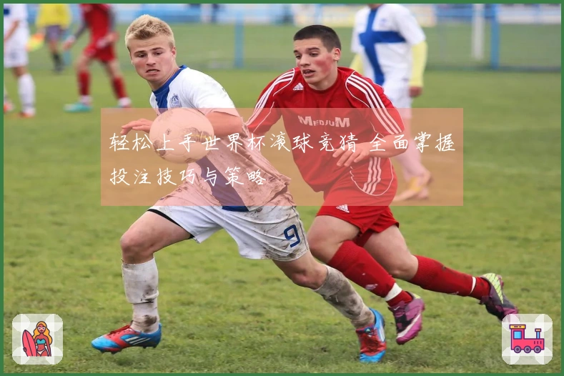 轻松上手世界杯滚球竞猜 全面掌握投注技巧与策略