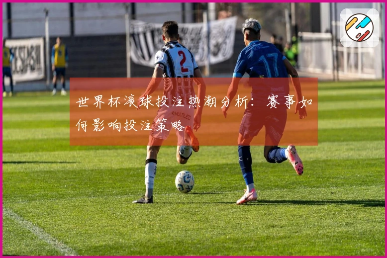 世界杯滚球投注热潮分析：赛事如何影响投注策略