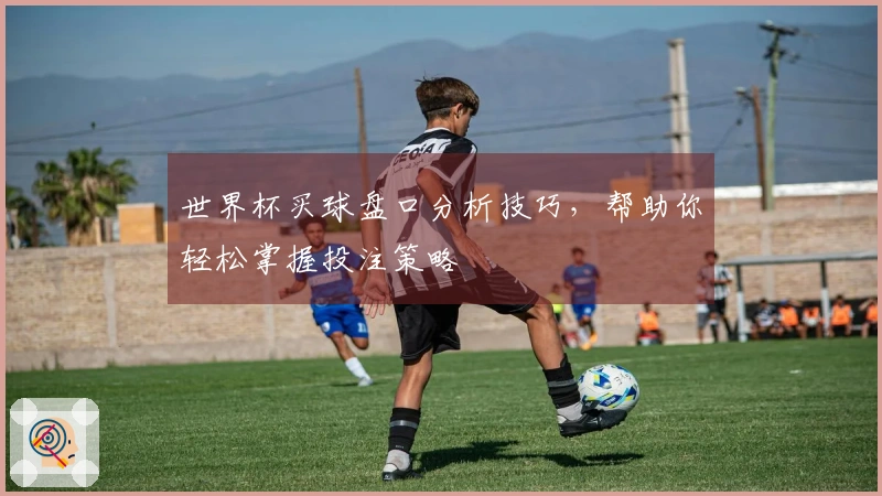 世界杯买球盘口分析技巧，帮助你轻松掌握投注策略