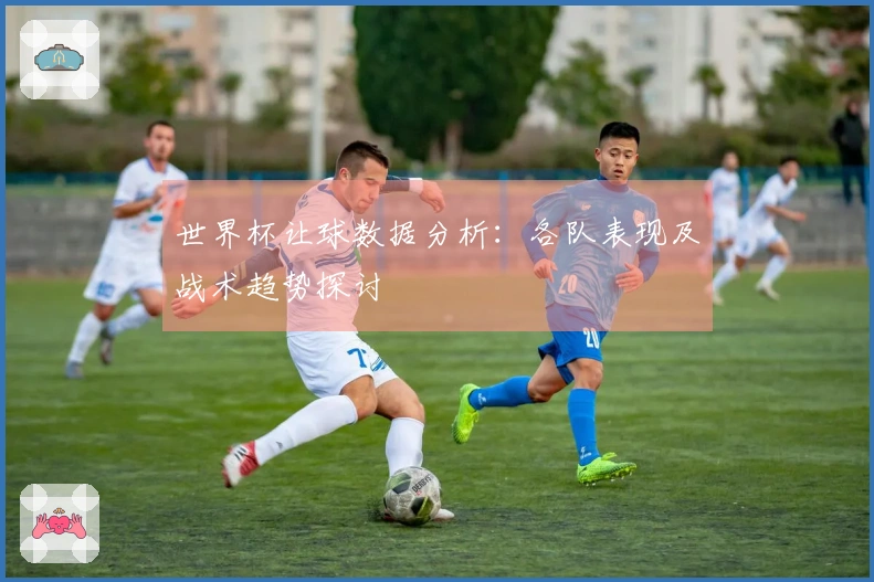 世界杯让球数据分析：各队表现及战术趋势探讨