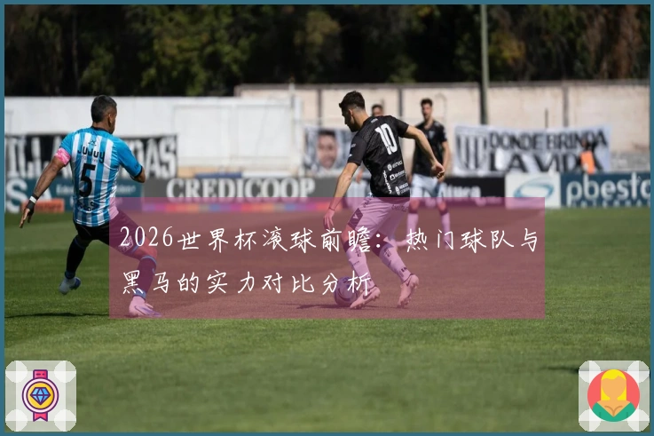 2026世界杯滚球前瞻：热门球队与黑马的实力对比分析