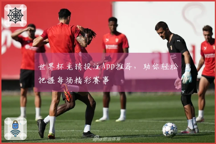世界杯竞猜投注App推荐，助你轻松把握每场精彩赛事
