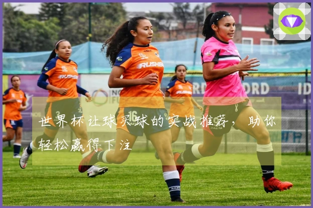世界杯让球买球的实战推荐，助你轻松赢得下注