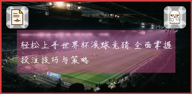 轻松上手世界杯滚球竞猜 全面掌握投注技巧与策略