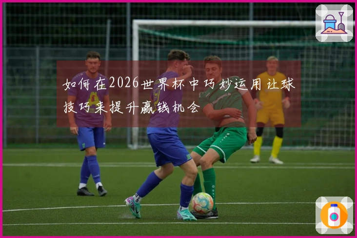如何在2026世界杯中巧妙运用让球技巧来提升赢钱机会