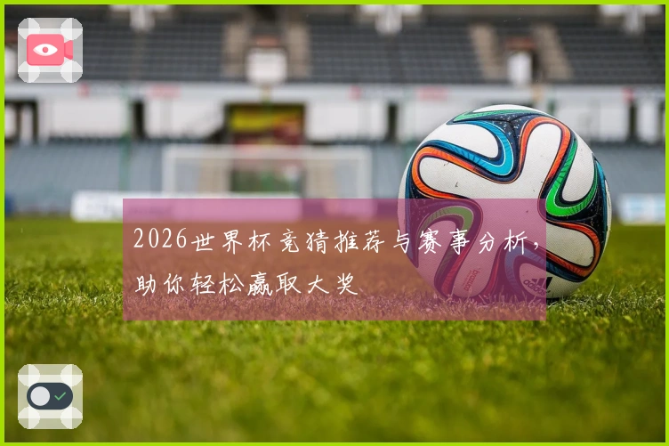 2026世界杯竞猜推荐与赛事分析，助你轻松赢取大奖