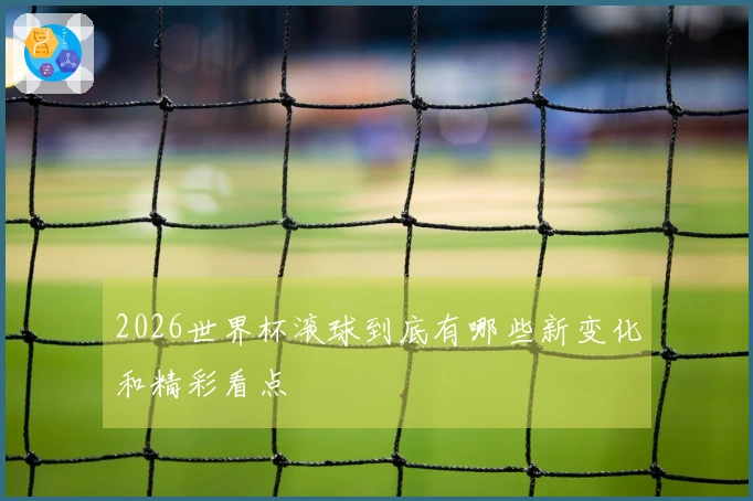 2026世界杯滚球到底有哪些新变化和精彩看点