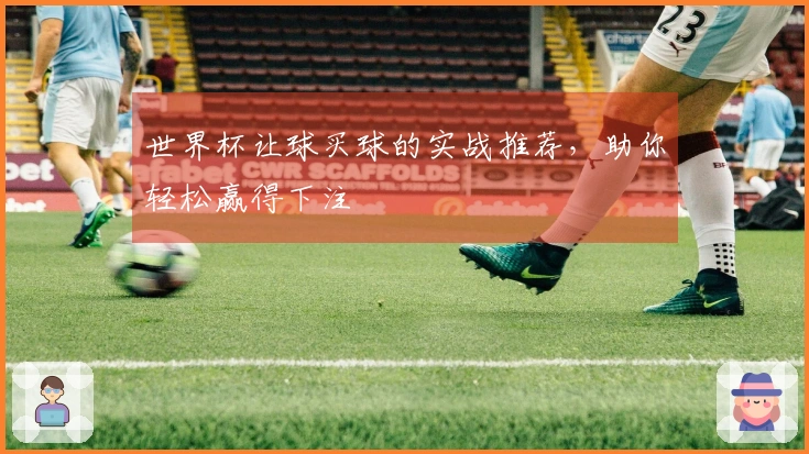 世界杯让球买球的实战推荐，助你轻松赢得下注