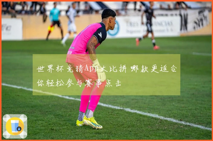 世界杯竞猜App大比拼 哪款更适合你轻松参与赛事点击
