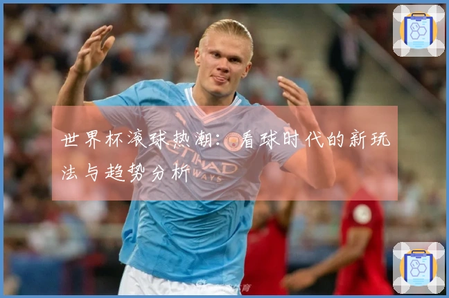 世界杯滚球热潮：看球时代的新玩法与趋势分析