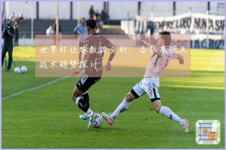 世界杯让球数据分析：各队表现及战术趋势探讨