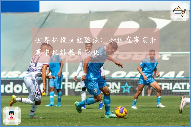 世界杯投注经验谈：如何在赛前和赛中把握胜负变化
