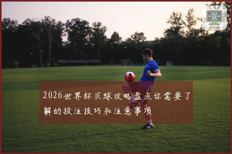 2026世界杯买球攻略盘点你需要了解的投注技巧和注意事项
