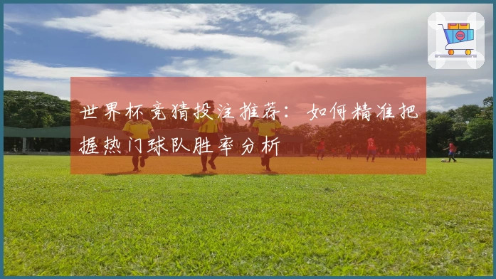 世界杯竞猜投注推荐：如何精准把握热门球队胜率分析